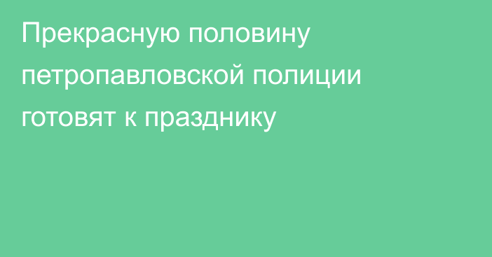 Прекрасную половину петропавловской полиции готовят к празднику