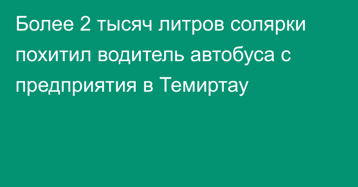 Более 2 тысяч литров солярки похитил водитель автобуса с предприятия в Темиртау