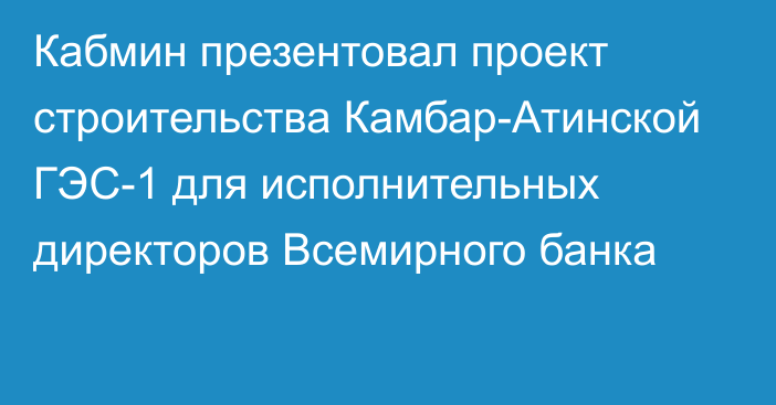 Кабмин презентовал проект строительства Камбар-Атинской ГЭС-1 для исполнительных директоров Всемирного банка