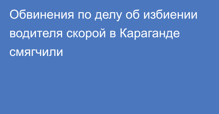 Обвинения по делу об избиении водителя скорой в Караганде смягчили