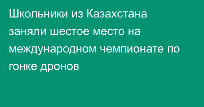 Школьники из Казахстана заняли шестое место на международном чемпионате по гонке дронов