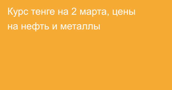 Курс тенге на 2 марта, цены на нефть и металлы