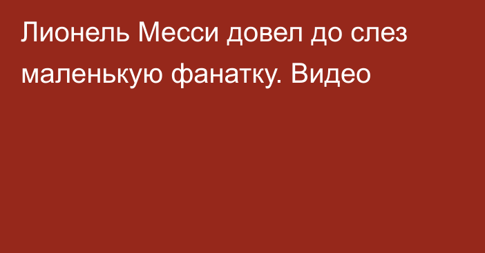 Лионель Месси довел до слез маленькую фанатку. Видео