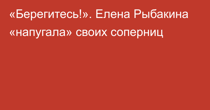 «Берегитесь!». Елена Рыбакина «напугала» своих соперниц