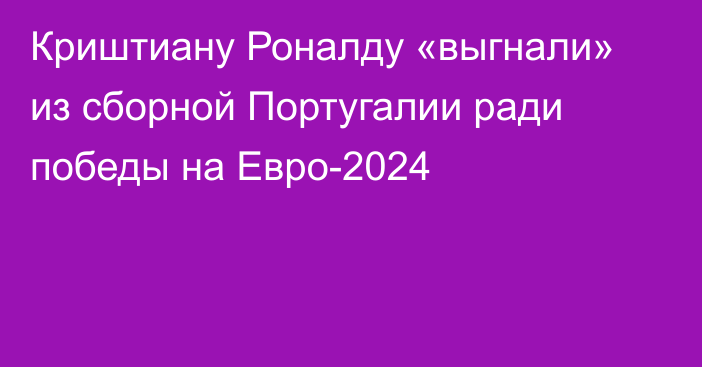 Криштиану Роналду «выгнали» из сборной Португалии ради победы на Евро-2024