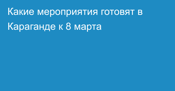 Какие мероприятия готовят в Караганде к 8 марта