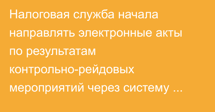 Налоговая служба начала направлять электронные акты по результатам контрольно-рейдовых мероприятий через систему Е-Рейд