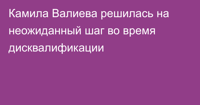 Камила Валиева решилась на неожиданный шаг во время дисквалификации