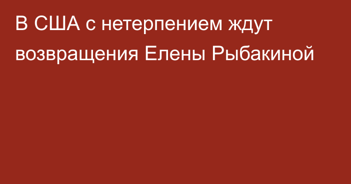 В США с нетерпением ждут возвращения Елены Рыбакиной