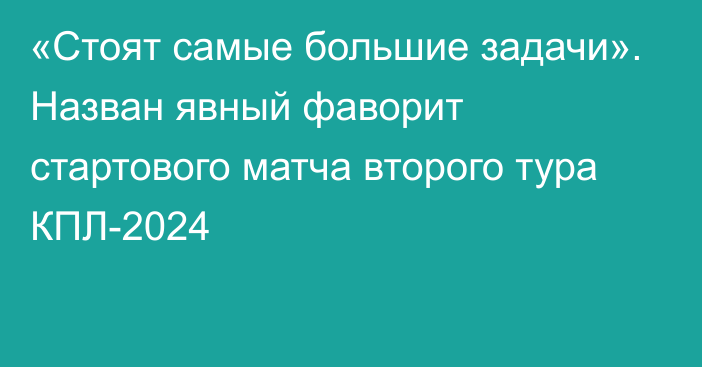 «Стоят самые большие задачи». Назван явный фаворит стартового матча второго тура КПЛ-2024