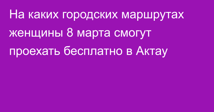 На каких городских маршрутах женщины 8 марта смогут проехать бесплатно в Актау