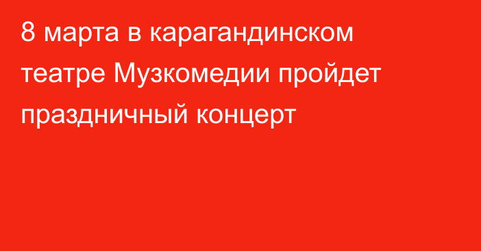 8 марта в карагандинском театре Музкомедии пройдет праздничный концерт