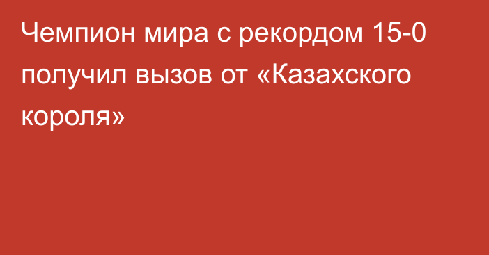 Чемпион мира с рекордом 15-0 получил вызов от «Казахского короля»