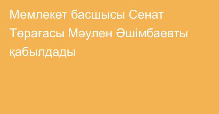 Мемлекет басшысы Сенат Төрағасы Мәулен Әшімбаевты қабылдады