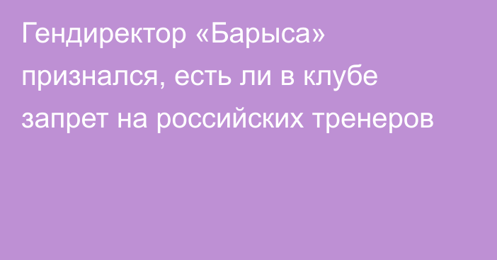 Гендиректор «Барыса» признался, есть ли в клубе запрет на российских тренеров