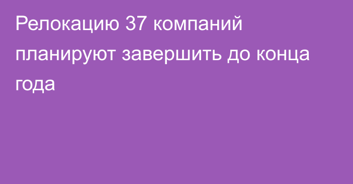 Релокацию 37 компаний планируют завершить до конца года