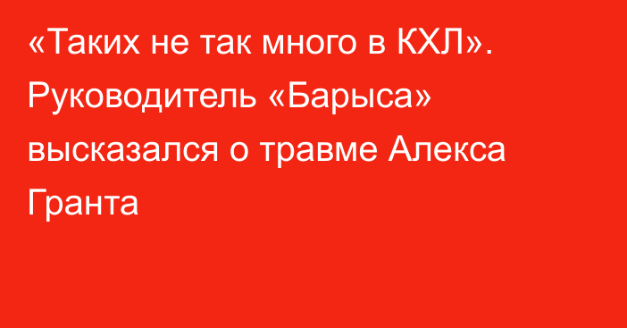 «Таких не так много в КХЛ». Руководитель «Барыса» высказался о травме Алекса Гранта