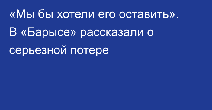 «Мы бы хотели его оставить». В «Барысе» рассказали о серьезной потере