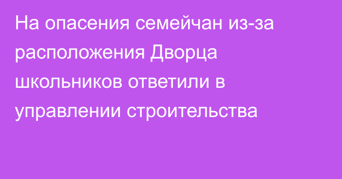 На опасения семейчан из-за расположения Дворца школьников ответили в управлении строительства