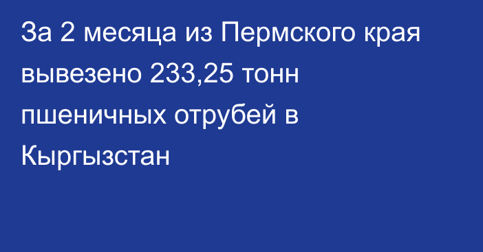 За 2 месяца из Пермского края вывезено 233,25 тонн пшеничных отрубей в Кыргызстан