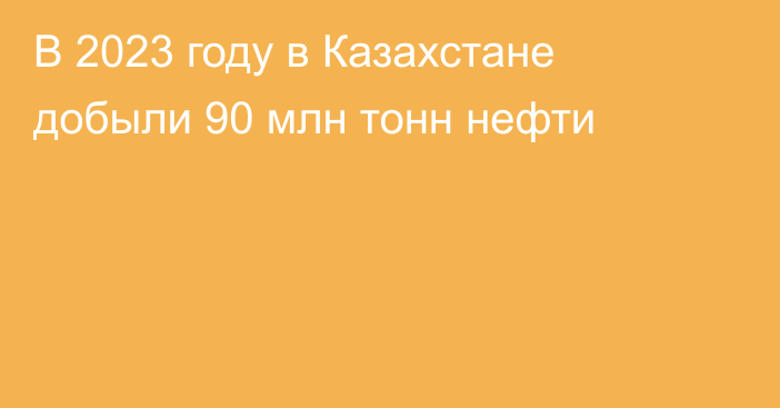 В 2023 году в Казахстане добыли 90 млн тонн нефти