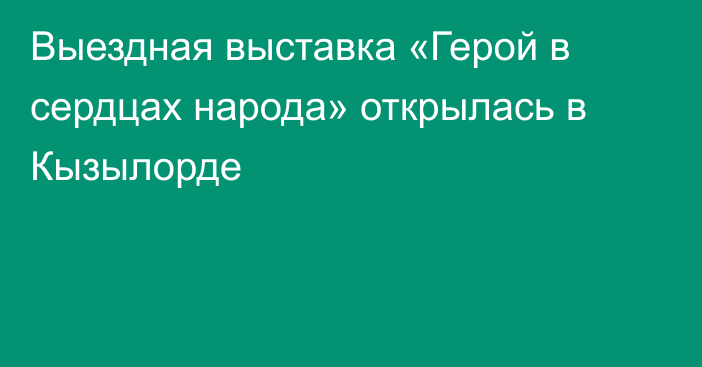 Выездная выставка «Герой в сердцах народа» открылась в Кызылорде