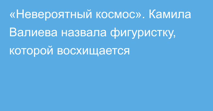 «Невероятный космос». Камила Валиева назвала фигуристку, которой восхищается