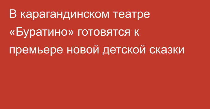 В карагандинском театре «Буратино» готовятся к премьере новой детской сказки