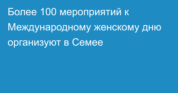 Более 100 мероприятий к Международному женскому дню организуют в Семее