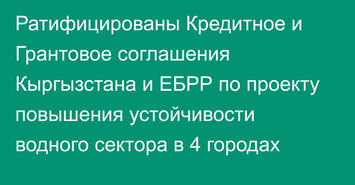 Ратифицированы Кредитное и Грантовое соглашения Кыргызстана и ЕБРР по проекту повышения устойчивости водного сектора в 4 городах