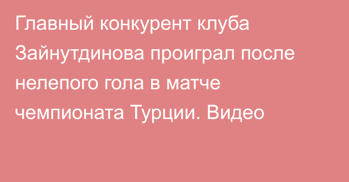 Главный конкурент клуба Зайнутдинова проиграл после нелепого гола в матче чемпионата Турции. Видео