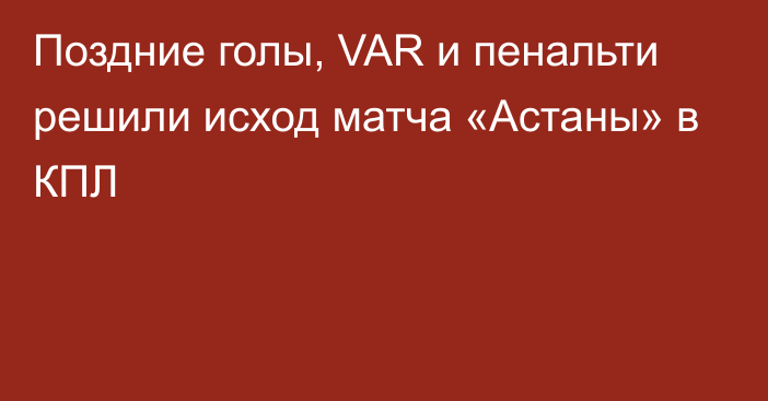 Поздние голы, VAR и пенальти решили исход матча «Астаны» в КПЛ