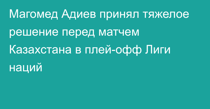 Магомед Адиев принял тяжелое решение перед матчем Казахстана в плей-офф Лиги наций