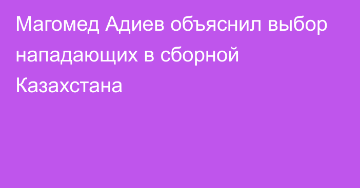 Магомед Адиев объяснил выбор нападающих в сборной Казахстана