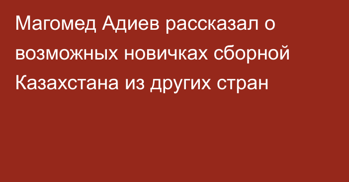 Магомед Адиев рассказал о возможных новичках сборной Казахстана из других стран