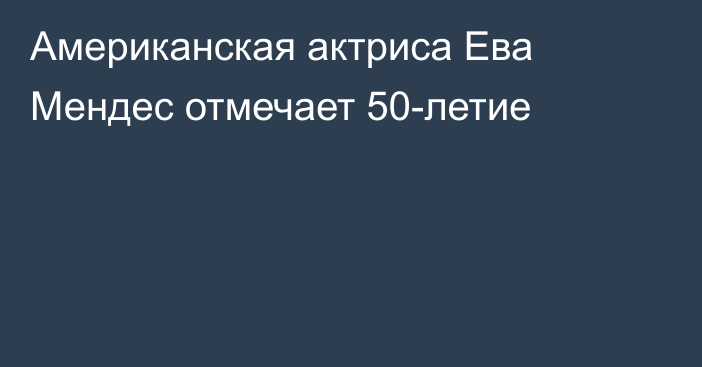 Американская актриса Ева Мендес отмечает 50-летие