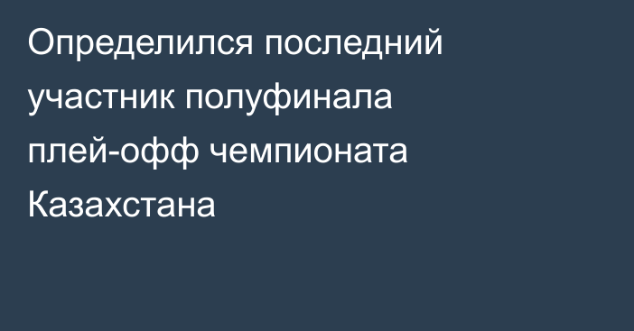 Определился последний участник полуфинала плей-офф чемпионата Казахстана