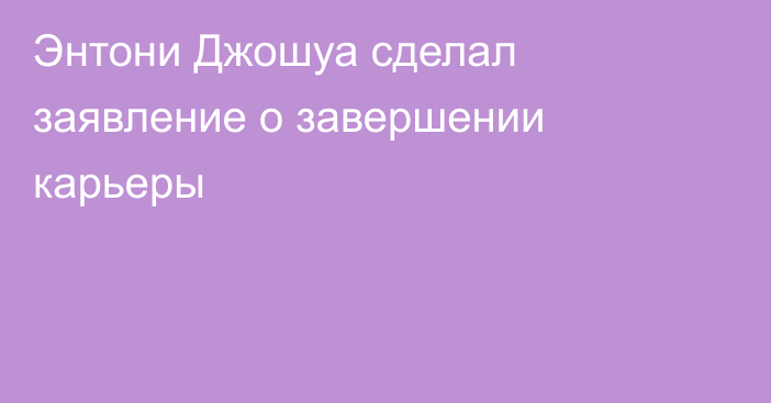 Энтони Джошуа сделал заявление о завершении карьеры