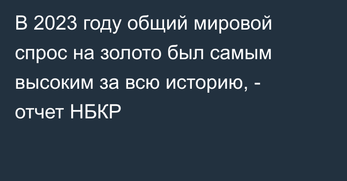 В 2023 году общий мировой спрос на золото был самым высоким за всю историю, - отчет НБКР