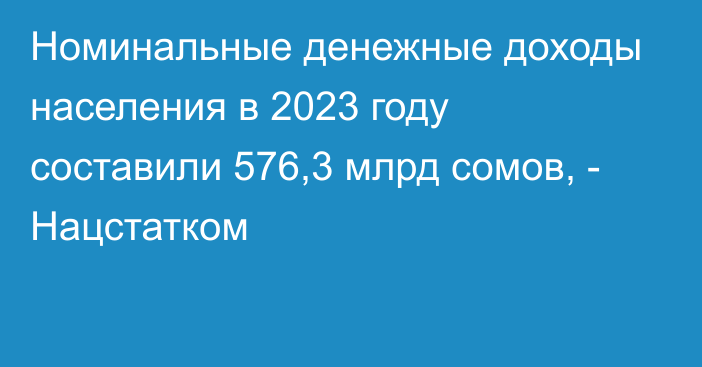 Номинальные денежные доходы населения в 2023 году составили 576,3 млрд сомов, - Нацстатком