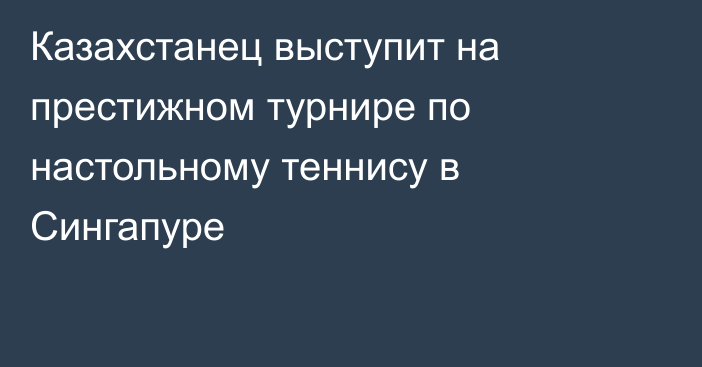 Казахстанец выступит на престижном турнире по настольному теннису в Сингапуре