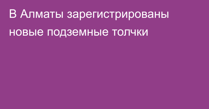 В Алматы зарегистрированы новые подземные толчки