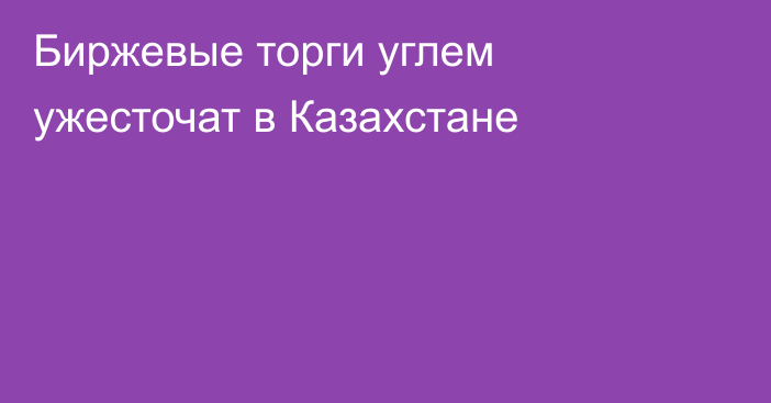 Биржевые торги углем ужесточат в Казахстане