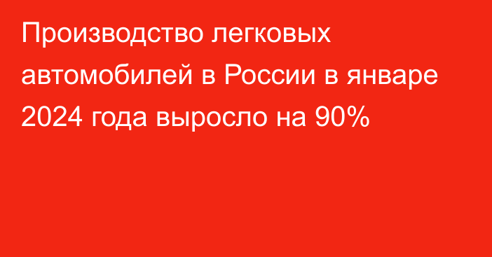 Производство легковых автомобилей в России в январе 2024 года выросло на 90%