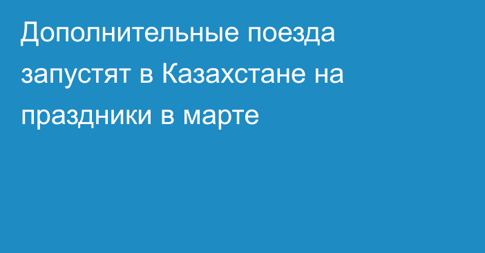 Дополнительные поезда запустят в Казахстане на праздники в марте