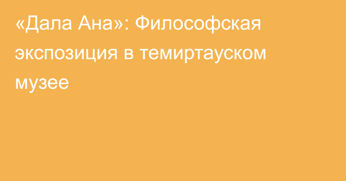 «Дала Ана»: Философская экспозиция в темиртауском музее