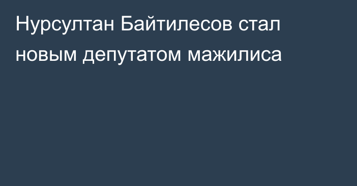 Нурсултан Байтилесов стал новым депутатом мажилиса