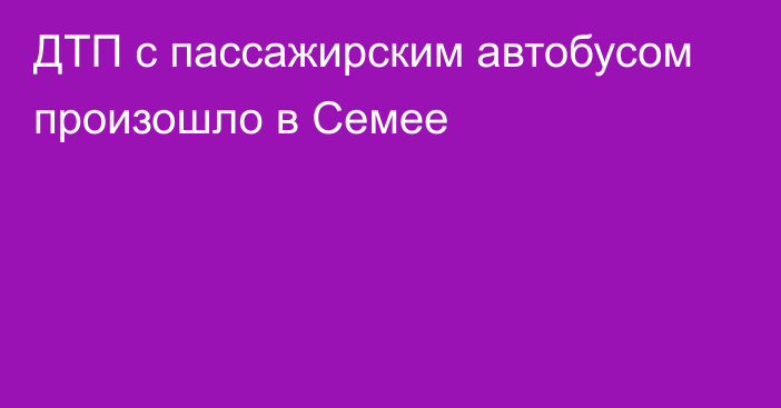 ДТП с пассажирским автобусом произошло в Семее