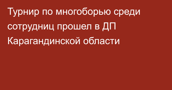 Турнир по многоборью среди сотрудниц прошел в ДП Карагандинской области