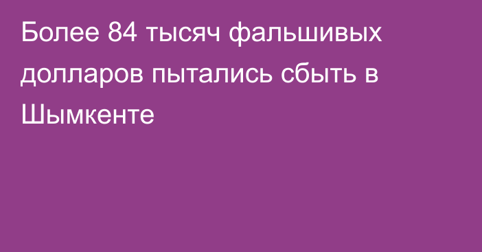 Более 84 тысяч фальшивых долларов пытались сбыть в Шымкенте